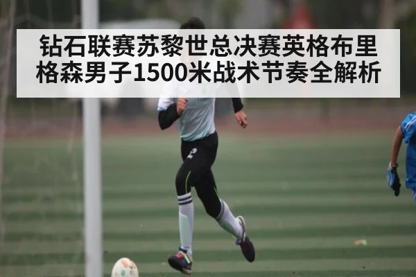 钻石联赛苏黎世总决赛英格布里格森男子1500米战术节奏全解析