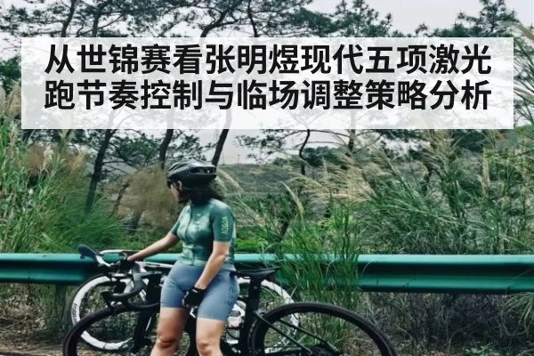 从世锦赛看张明煜现代五项激光跑节奏控制与临场调整策略分析